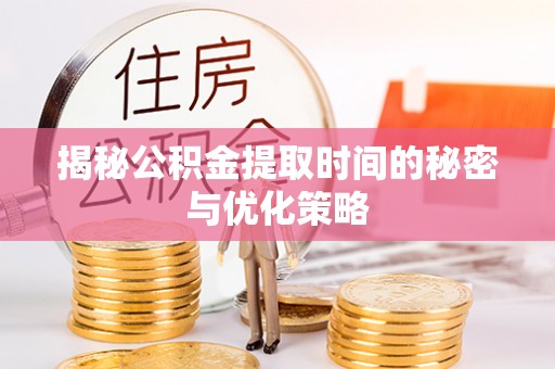 长清揭秘公积金提取时间的秘密与优化策略