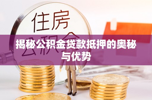 长清揭秘公积金贷款抵押的奥秘与优势
