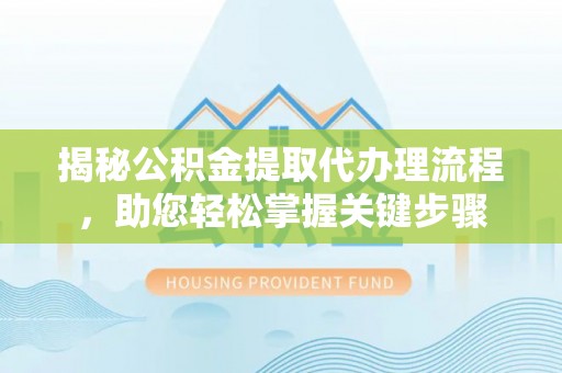 长清揭秘公积金提取代办理流程，助您轻松掌握关键步骤