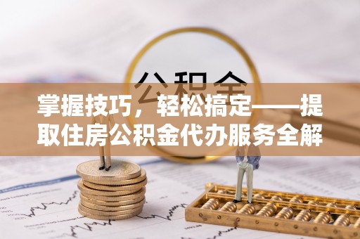 长清掌握技巧，轻松搞定——提取住房公积金代办服务全解析