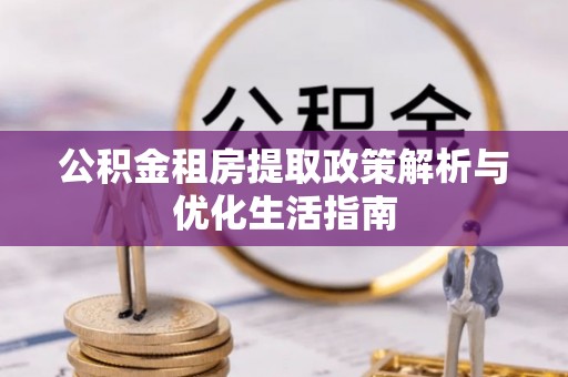 长清公积金租房提取政策解析与优化生活指南