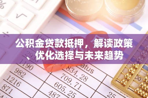 长清公积金贷款抵押，解读政策、优化选择与未来趋势