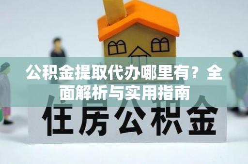 长清公积金提取代办哪里有？全面解析与实用指南