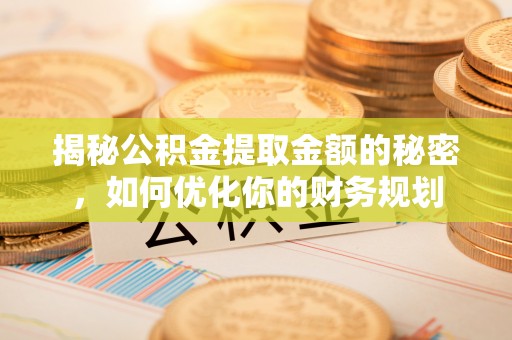 长清揭秘公积金提取金额的秘密，如何优化你的财务规划