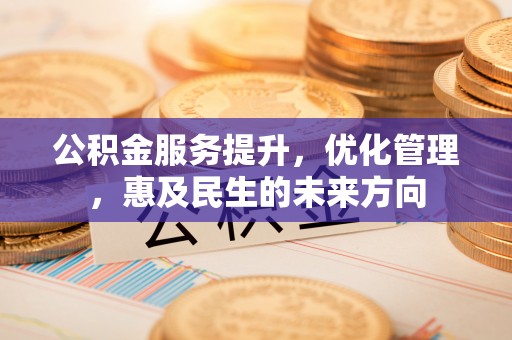 长清公积金服务提升，优化管理，惠及民生的未来方向