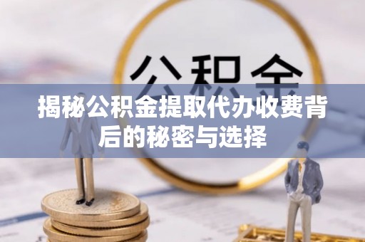 长清揭秘公积金提取代办收费背后的秘密与选择