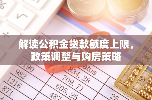 长清解读公积金贷款额度上限，政策调整与购房策略
