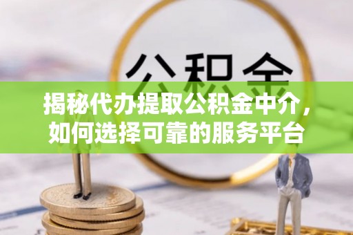 长清揭秘代办提取公积金中介，如何选择可靠的服务平台