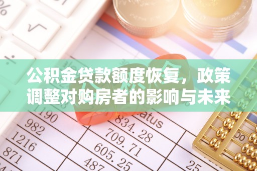 长清公积金贷款额度恢复，政策调整对购房者的影响与未来展望