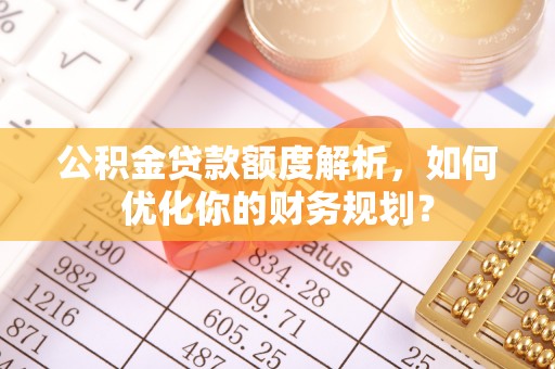 长清公积金贷款额度解析，如何优化你的财务规划？