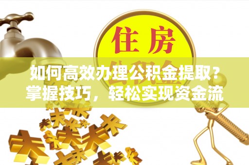 长清如何高效办理公积金提取？掌握技巧，轻松实现资金流动