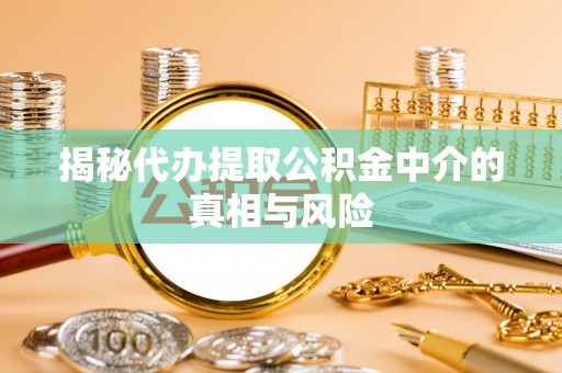 长清揭秘代办提取公积金中介的真相与风险