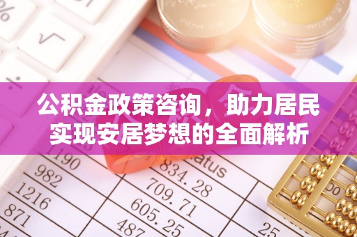 长清公积金政策咨询，助力居民实现安居梦想的全面解析