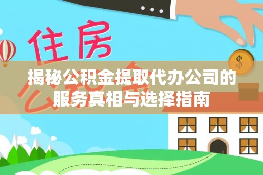长清揭秘公积金提取代办公司的服务真相与选择指南