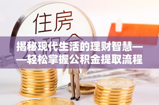 长清揭秘现代生活的理财智慧——轻松掌握公积金提取流程的实用指南