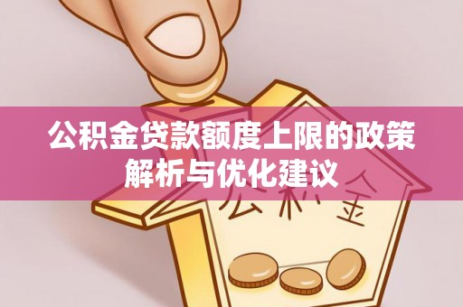 长清公积金贷款额度上限的政策解析与优化建议