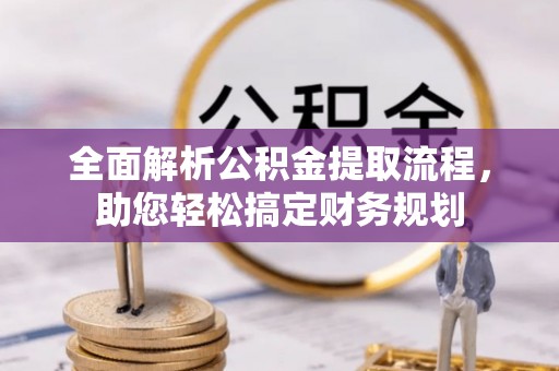 长清全面解析公积金提取流程，助您轻松搞定财务规划