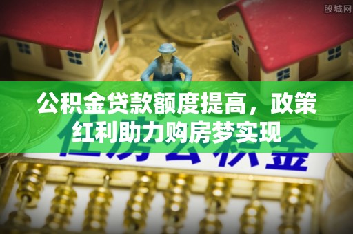 长清公积金贷款额度提高，政策红利助力购房梦实现