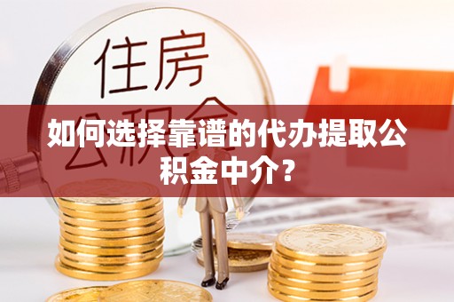 长清如何选择靠谱的代办提取公积金中介？