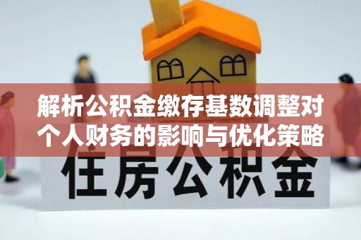 长清解析公积金缴存基数调整对个人财务的影响与优化策略