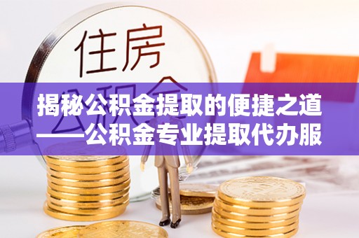 长清揭秘公积金提取的便捷之道——公积金专业提取代办服务解析