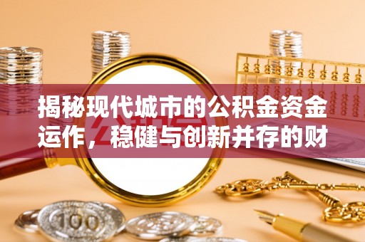 长清揭秘现代城市的公积金资金运作，稳健与创新并存的财富管理之道