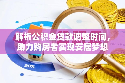 长清解析公积金贷款调整时间，助力购房者实现安居梦想