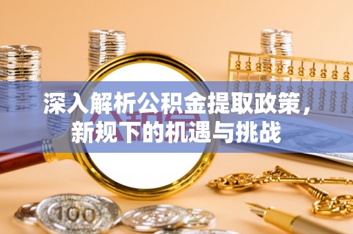 长清深入解析公积金提取政策，新规下的机遇与挑战