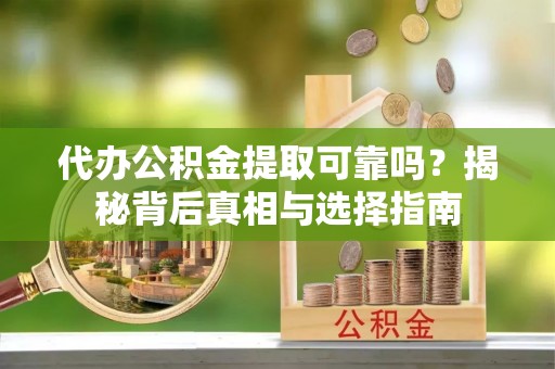 长清代办公积金提取可靠吗？揭秘背后真相与选择指南