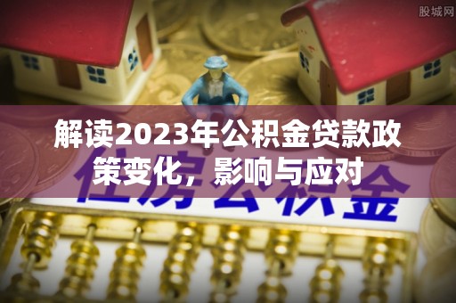 长清解读2023年公积金贷款政策变化，影响与应对