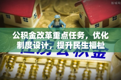 长清公积金改革重点任务，优化制度设计，提升民生福祉
