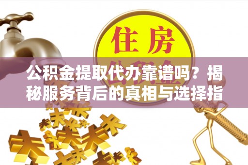 长清公积金提取代办靠谱吗？揭秘服务背后的真相与选择指南