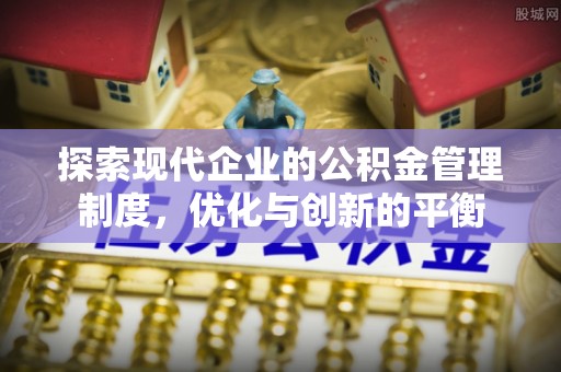 长清探索现代企业的公积金管理制度，优化与创新的平衡