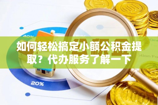 长清如何轻松搞定小额公积金提取？代办服务了解一下