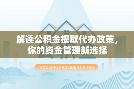 长清解读公积金提取代办政策，你的资金管理新选择