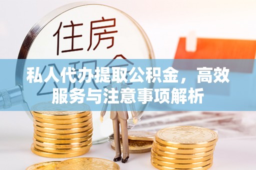 长清私人代办提取公积金，高效服务与注意事项解析