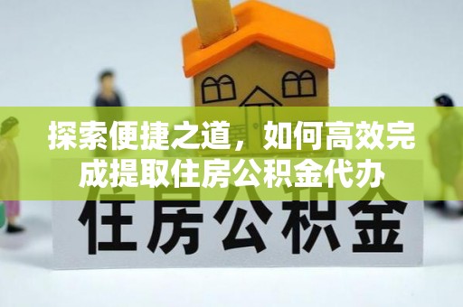 长清探索便捷之道，如何高效完成提取住房公积金代办
