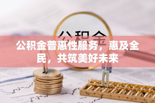长清公积金普惠性服务，惠及全民，共筑美好未来