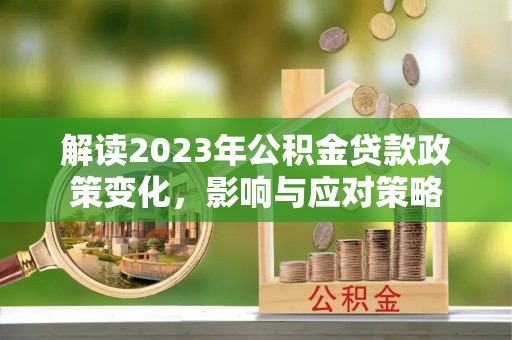 长清解读2023年公积金贷款政策变化，影响与应对策略
