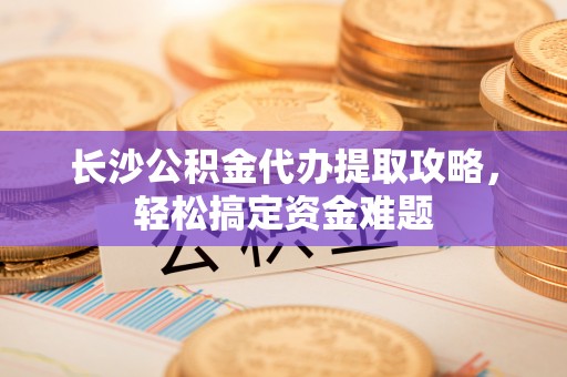 长清长沙公积金代办提取攻略，轻松搞定资金难题