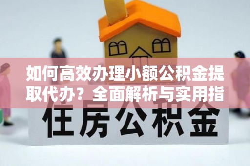 长清如何高效办理小额公积金提取代办？全面解析与实用指南