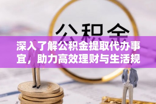 长清深入了解公积金提取代办事宜，助力高效理财与生活规划