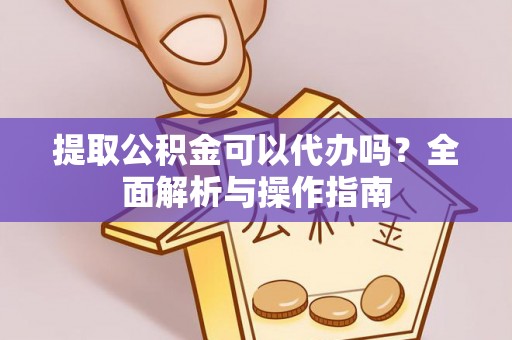 长清提取公积金可以代办吗？全面解析与操作指南