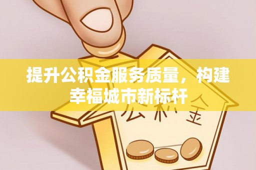 长清提升公积金服务质量，构建幸福城市新标杆