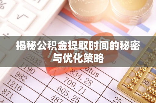 长清揭秘公积金提取时间的秘密与优化策略