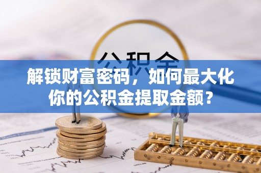 长清解锁财富密码，如何最大化你的公积金提取金额？
