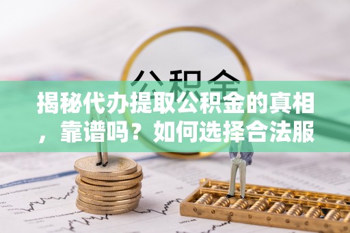 长清揭秘代办提取公积金的真相，靠谱吗？如何选择合法服务？