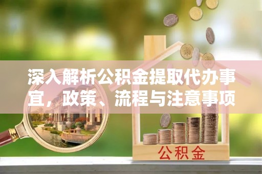 长清深入解析公积金提取代办事宜，政策、流程与注意事项全攻略