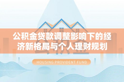 长清公积金贷款调整影响下的经济新格局与个人理财规划