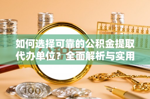 长清如何选择可靠的公积金提取代办单位？全面解析与实用指南